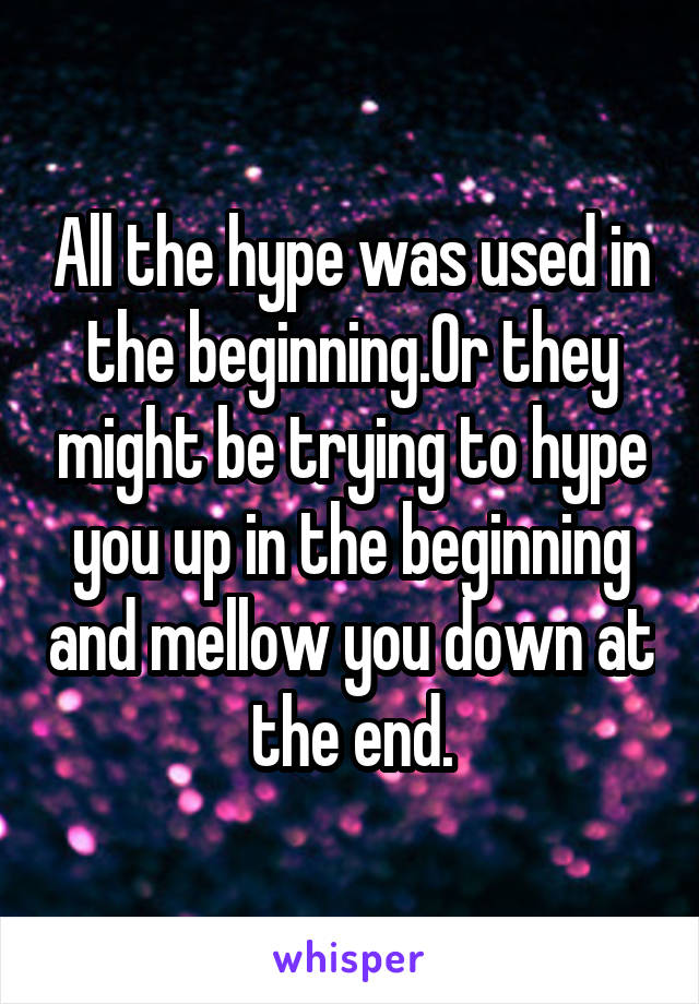 All the hype was used in the beginning.Or they might be trying to hype you up in the beginning and mellow you down at the end.