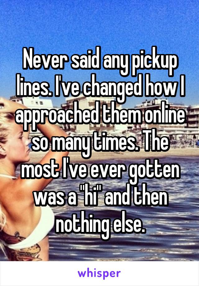 Never said any pickup lines. I've changed how I approached them online so many times. The most I've ever gotten was a "hi" and then nothing else.