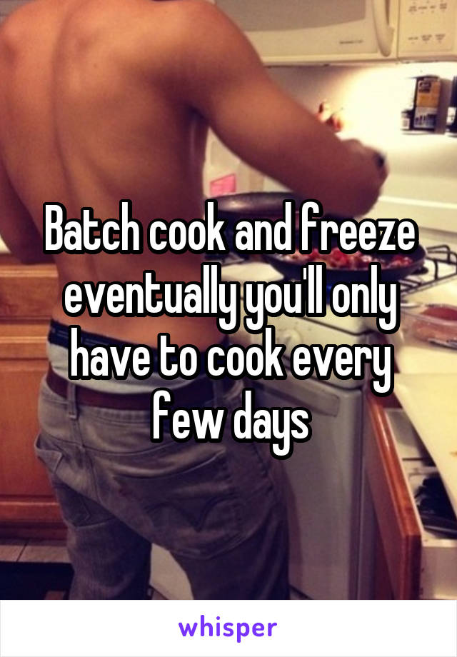 Batch cook and freeze eventually you'll only have to cook every few days