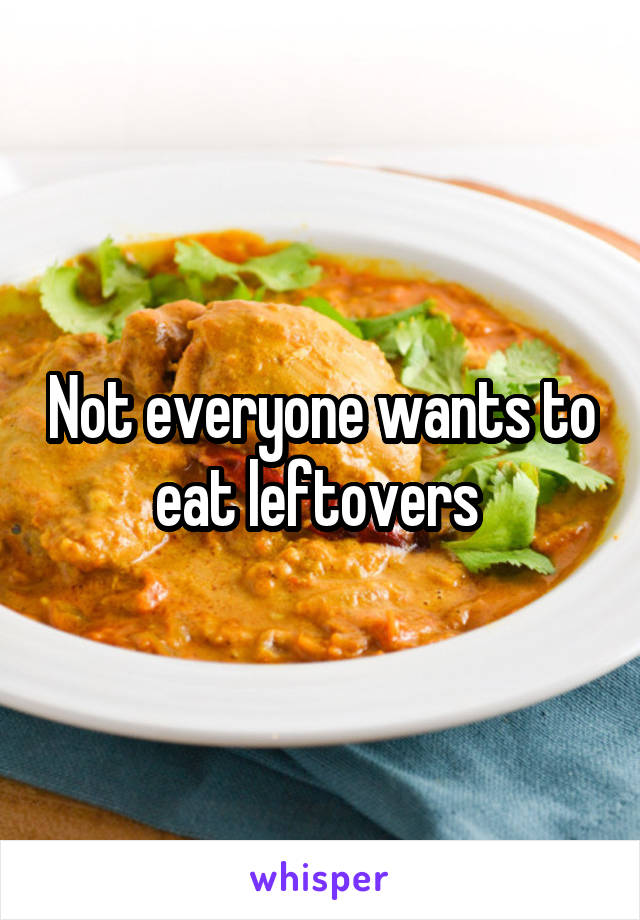 Not everyone wants to eat leftovers 