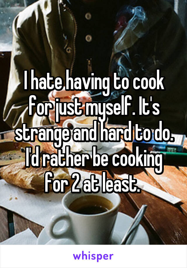 I hate having to cook for just myself. It's strange and hard to do. I'd rather be cooking for 2 at least. 