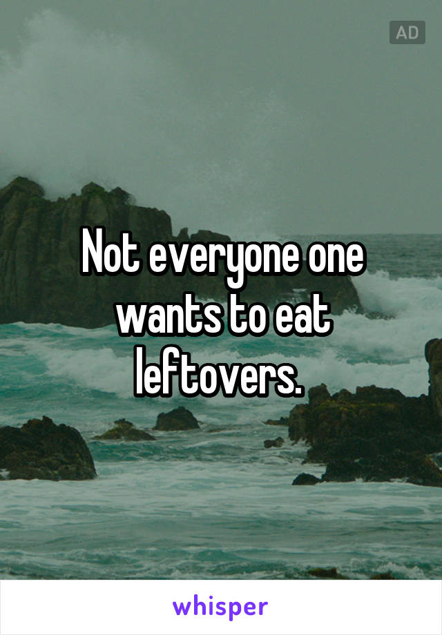 Not everyone one wants to eat leftovers. 