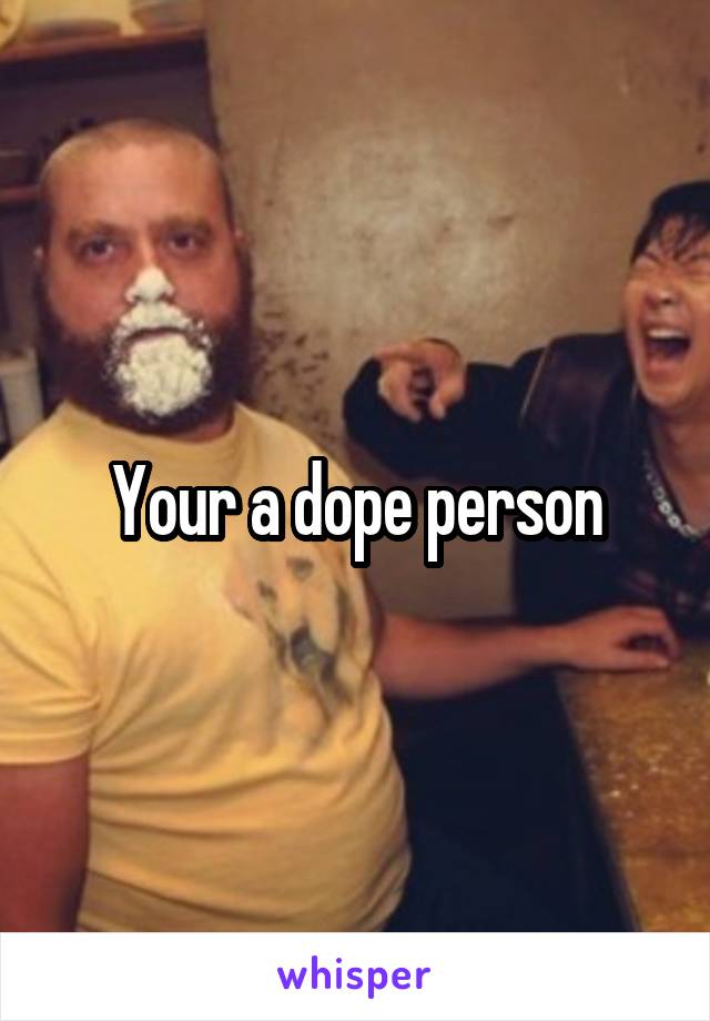 Your a dope person