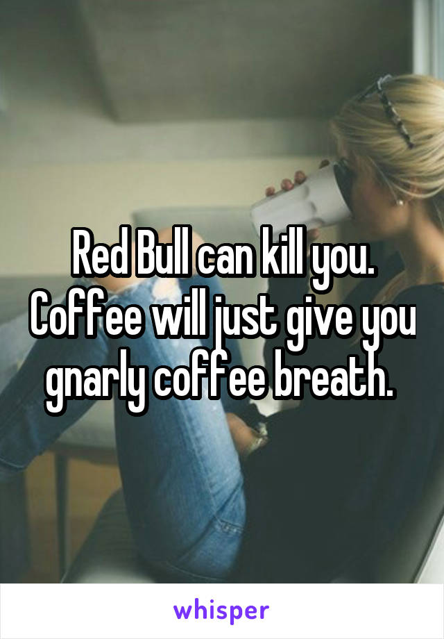 Red Bull can kill you. Coffee will just give you gnarly coffee breath. 