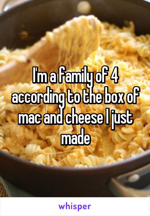 I'm a family of 4 according to the box of mac and cheese I just made