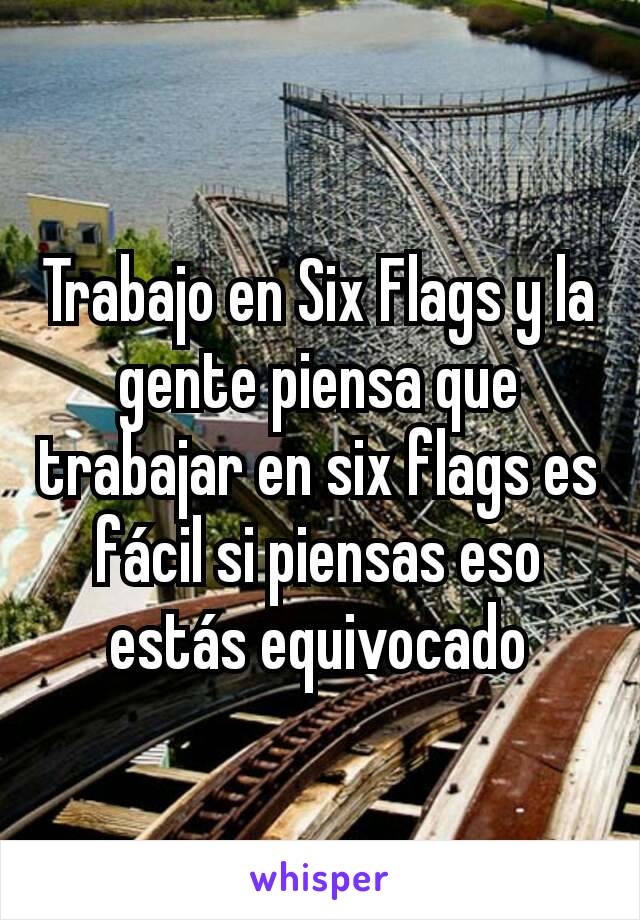 Trabajo en Six Flags y la gente piensa que trabajar en six flags es fácil si piensas eso estás equivocado
