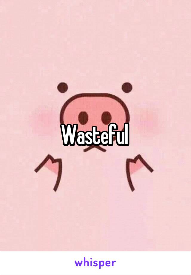 Wasteful 