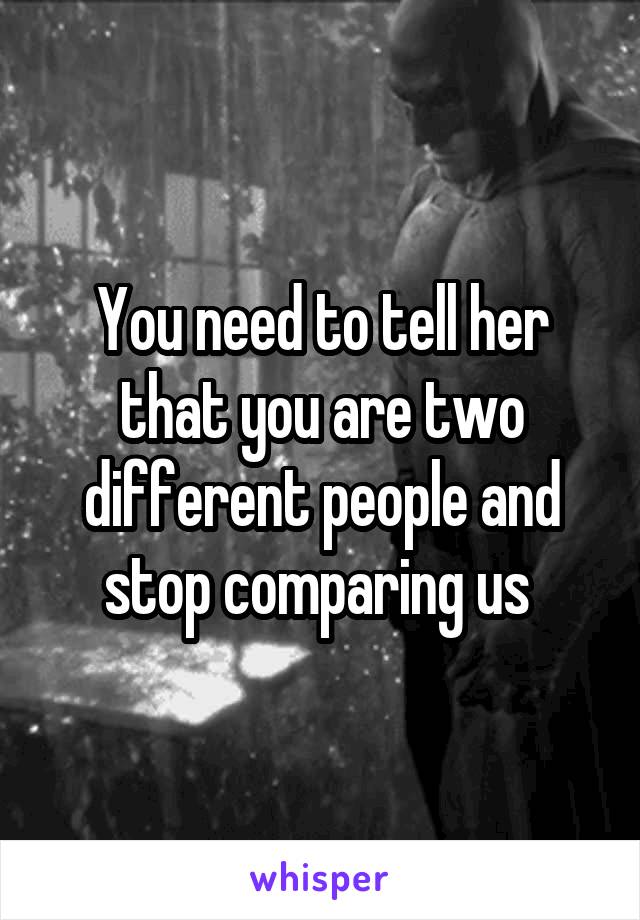 You need to tell her that you are two different people and stop comparing us 