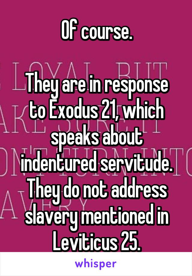 Of course.

They are in response to Exodus 21, which speaks about indentured servitude.
They do not address slavery mentioned in Leviticus 25.