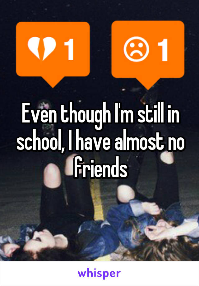 Even though I'm still in school, I have almost no friends