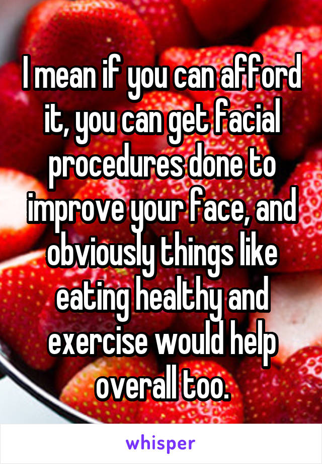 I mean if you can afford it, you can get facial procedures done to improve your face, and obviously things like eating healthy and exercise would help overall too.