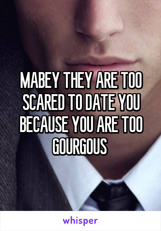 MABEY THEY ARE TOO SCARED TO DATE YOU BECAUSE YOU ARE TOO GOURGOUS 