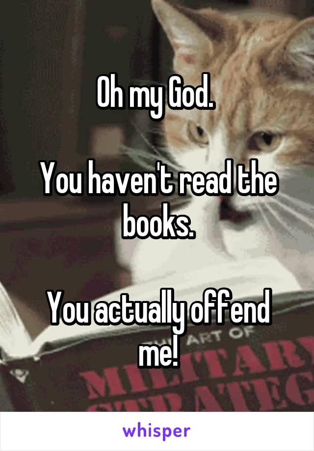 Oh my God. 

You haven't read the books.

You actually offend me!