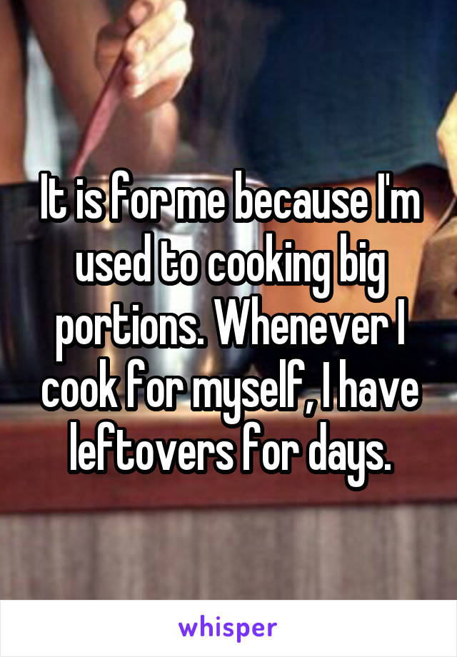 It is for me because I'm used to cooking big portions. Whenever I cook for myself, I have leftovers for days.