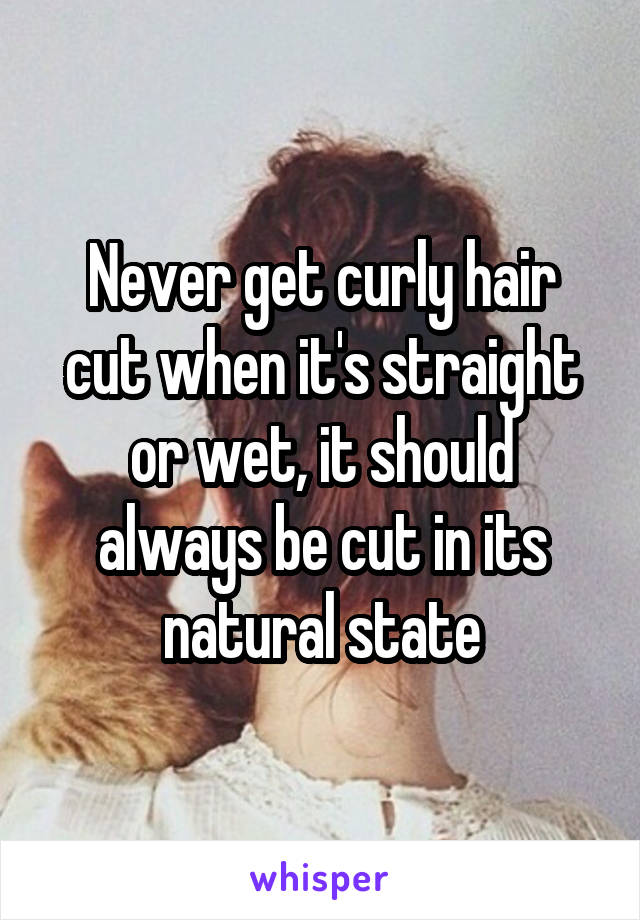 Never get curly hair cut when it's straight or wet, it should always be cut in its natural state