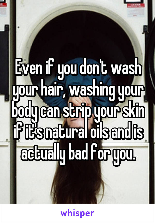 Even if you don't wash your hair, washing your body can strip your skin if it's natural oils and is actually bad for you.