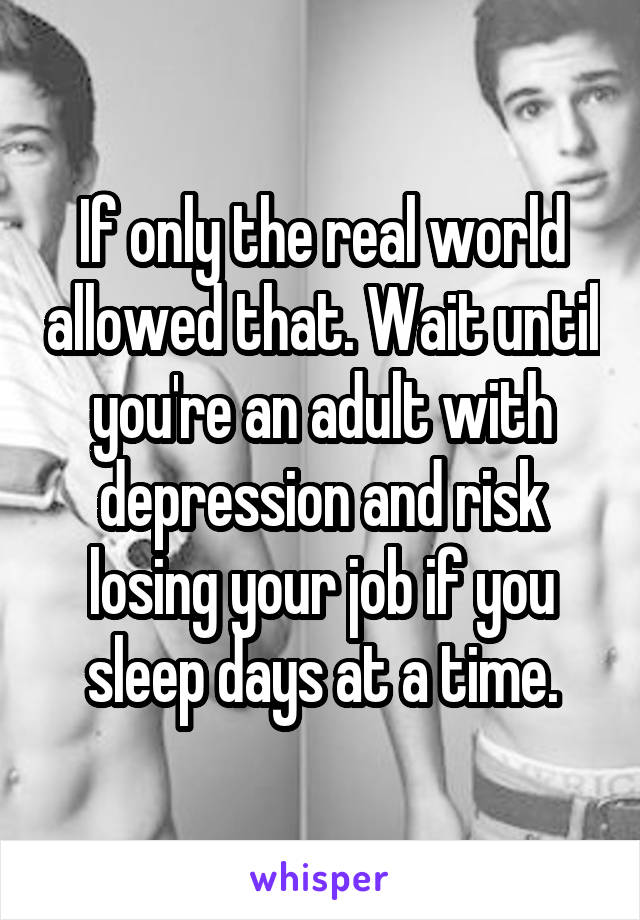 If only the real world allowed that. Wait until you're an adult with depression and risk losing your job if you sleep days at a time.