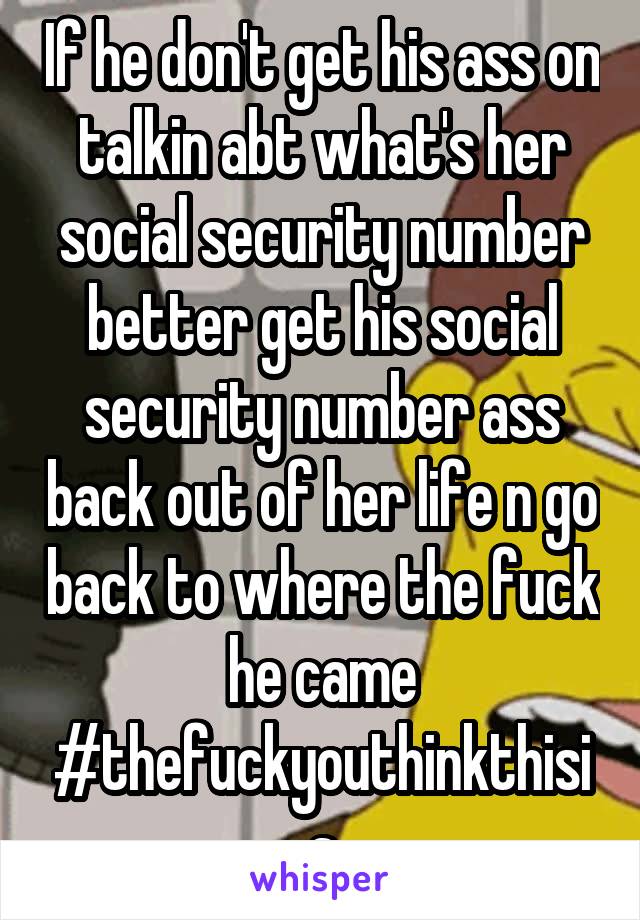 If he don't get his ass on talkin abt what's her social security number better get his social security number ass back out of her life n go back to where the fuck he came #thefuckyouthinkthisis