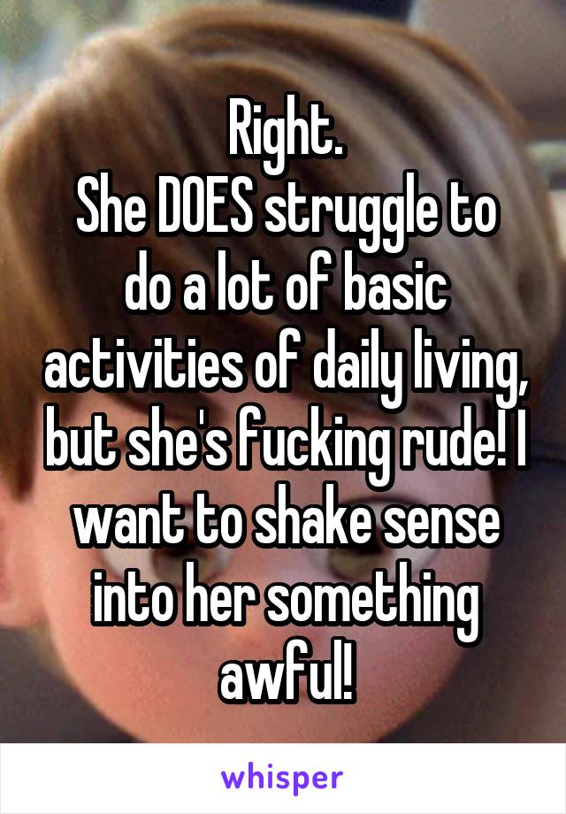 Right.
She DOES struggle to do a lot of basic activities of daily living, but she's fucking rude! I want to shake sense into her something awful!