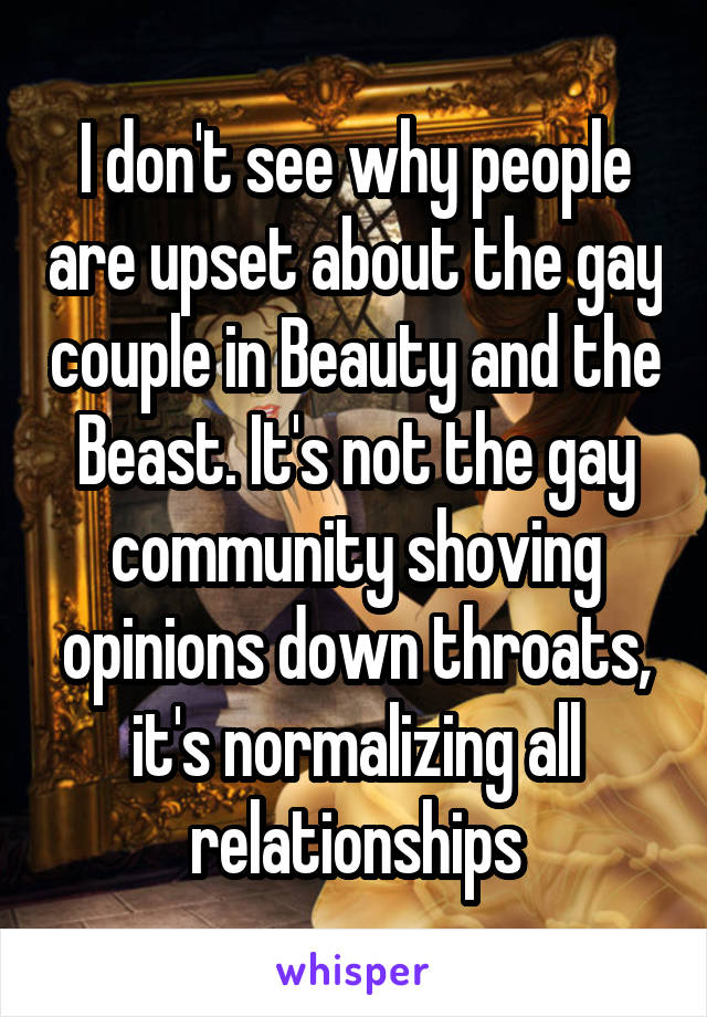 I don't see why people are upset about the gay couple in Beauty and the Beast. It's not the gay community shoving opinions down throats, it's normalizing all relationships