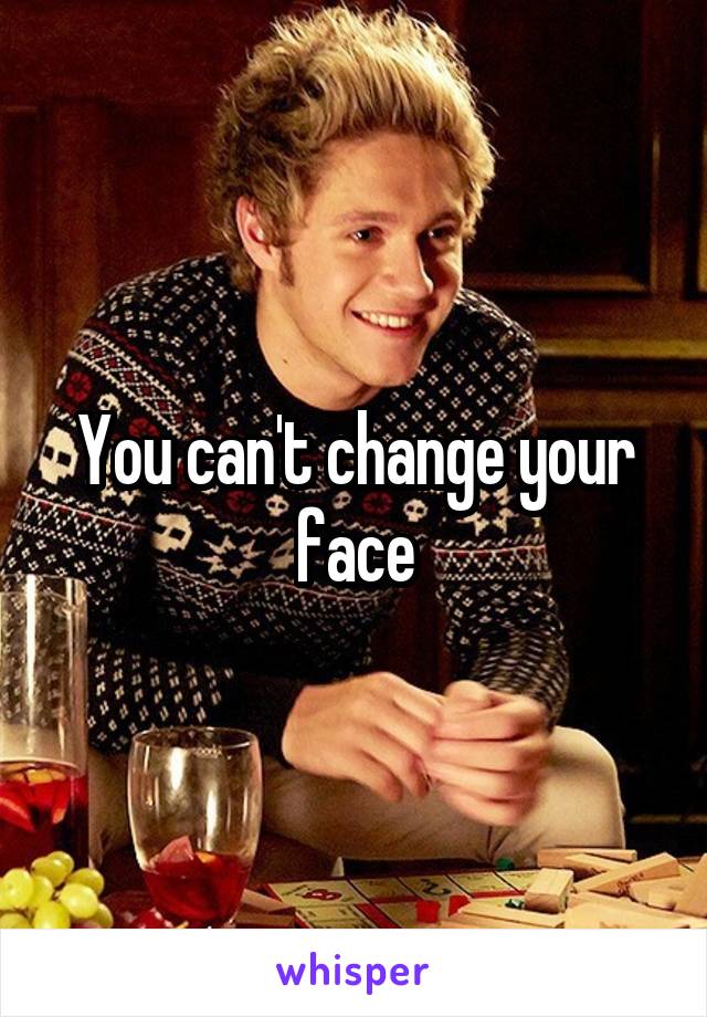 You can't change your face