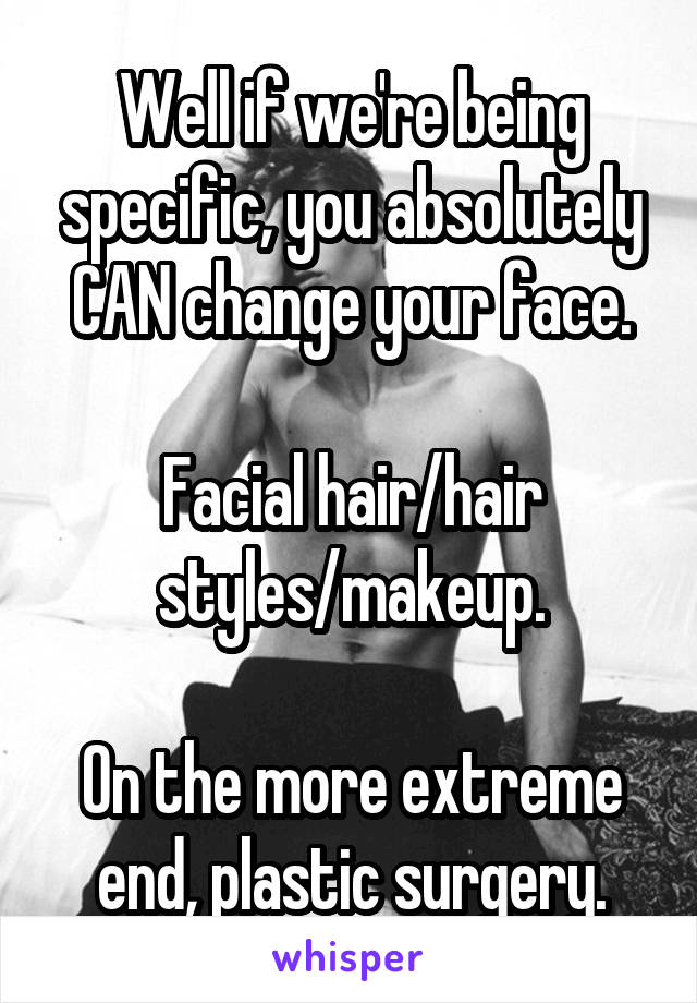 Well if we're being specific, you absolutely CAN change your face.

Facial hair/hair styles/makeup.

On the more extreme end, plastic surgery.