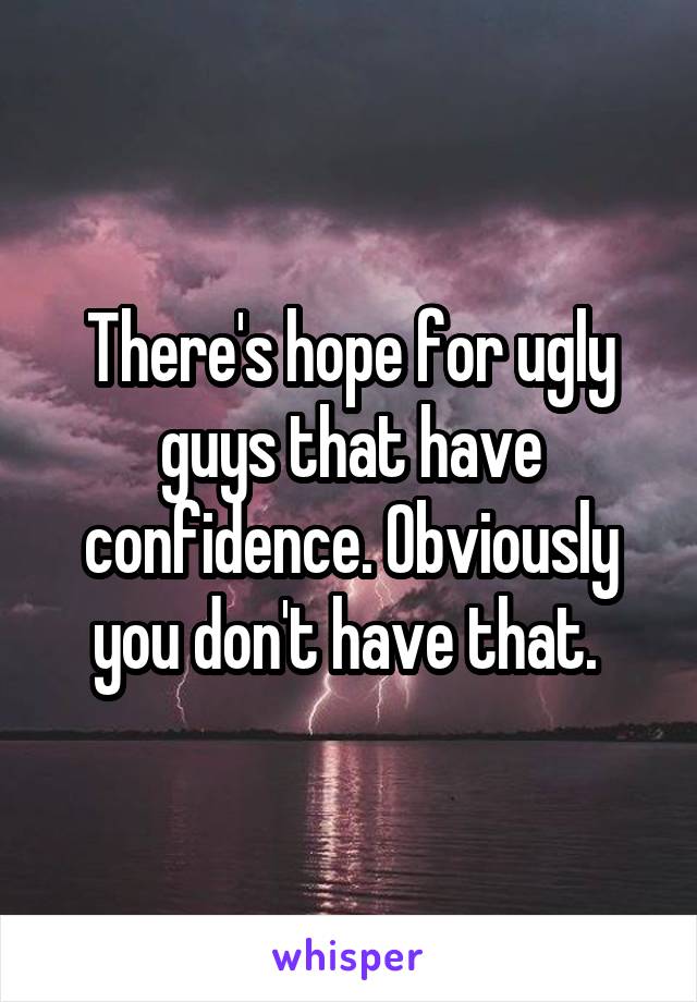 There's hope for ugly guys that have confidence. Obviously you don't have that. 