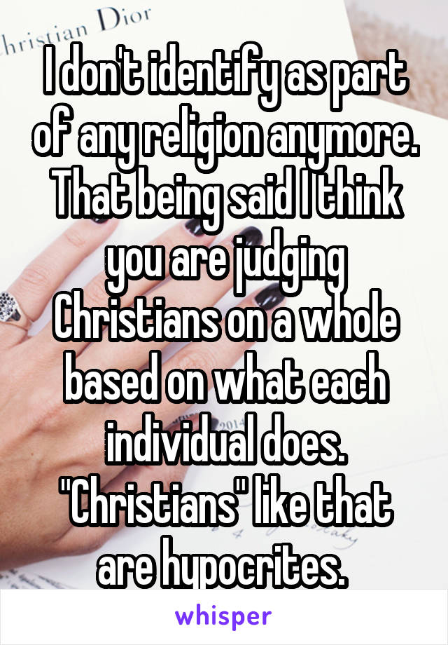 I don't identify as part of any religion anymore. That being said I think you are judging Christians on a whole based on what each individual does. "Christians" like that are hypocrites. 