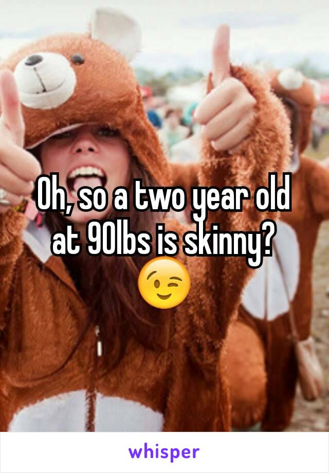 Oh, so a two year old at 90lbs is skinny? 😉