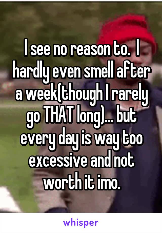 I see no reason to.  I hardly even smell after a week(though I rarely go THAT long)... but every day is way too excessive and not worth it imo.