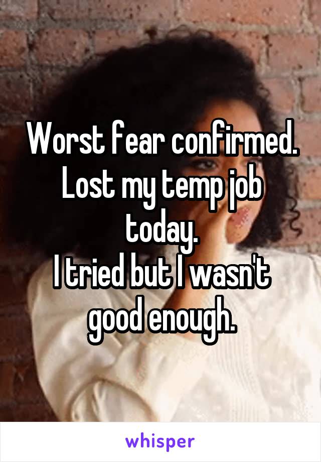 Worst fear confirmed.
Lost my temp job today.
I tried but I wasn't good enough.