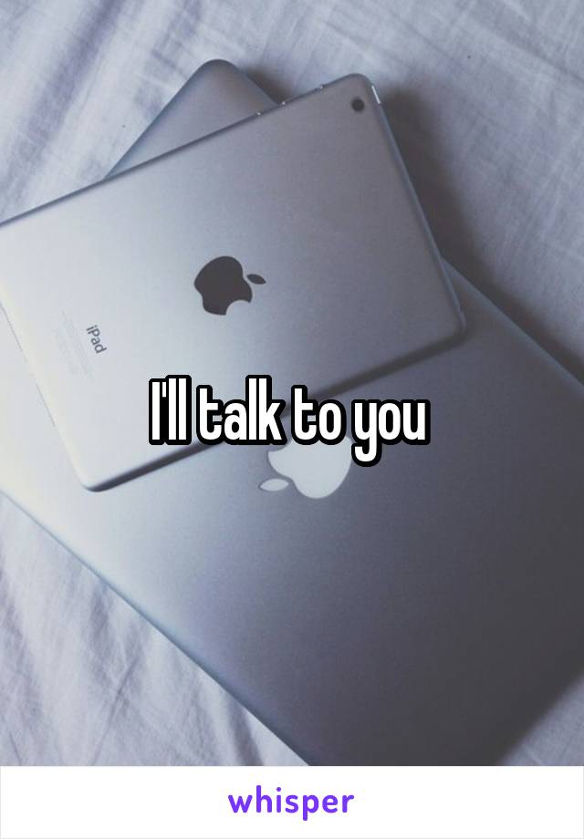 I'll talk to you 