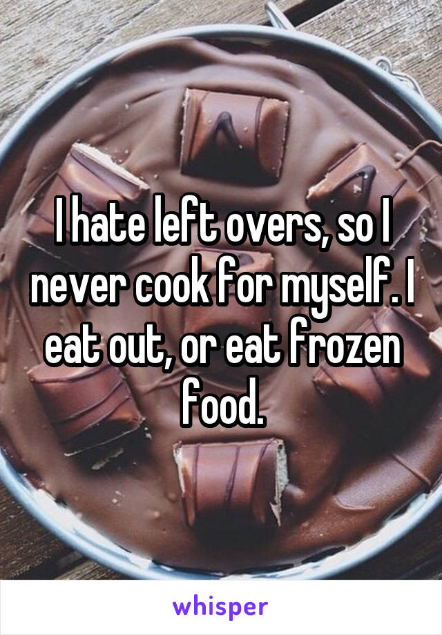 I hate left overs, so I never cook for myself. I eat out, or eat frozen food.