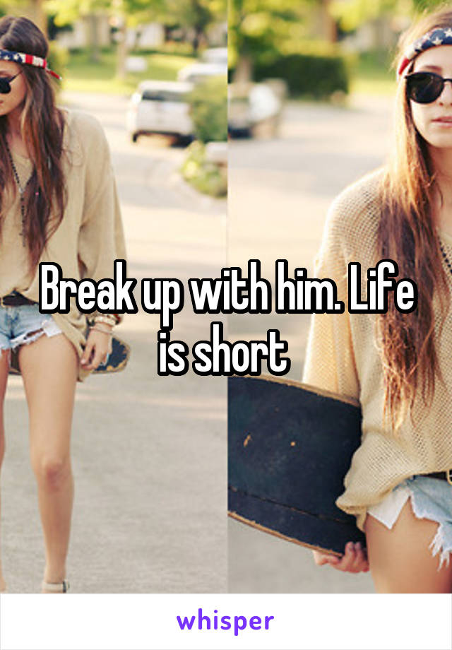 Break up with him. Life is short 