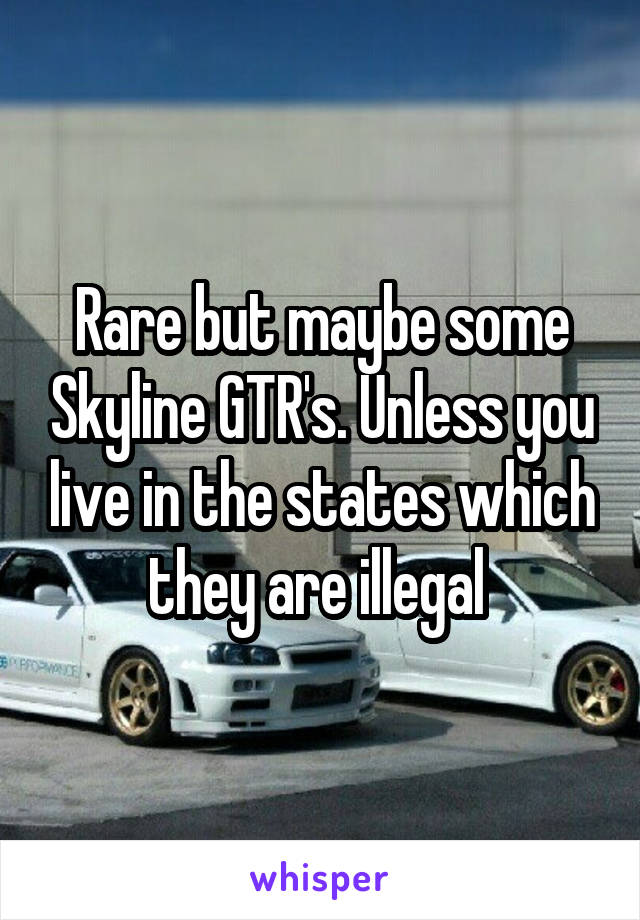 Rare but maybe some Skyline GTR's. Unless you live in the states which they are illegal 