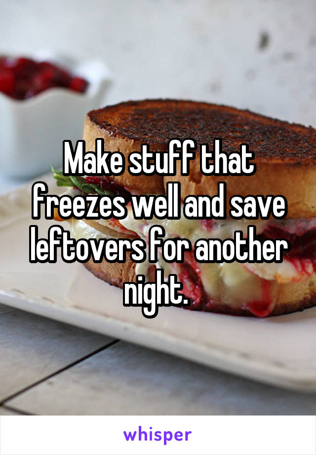 Make stuff that freezes well and save leftovers for another night. 