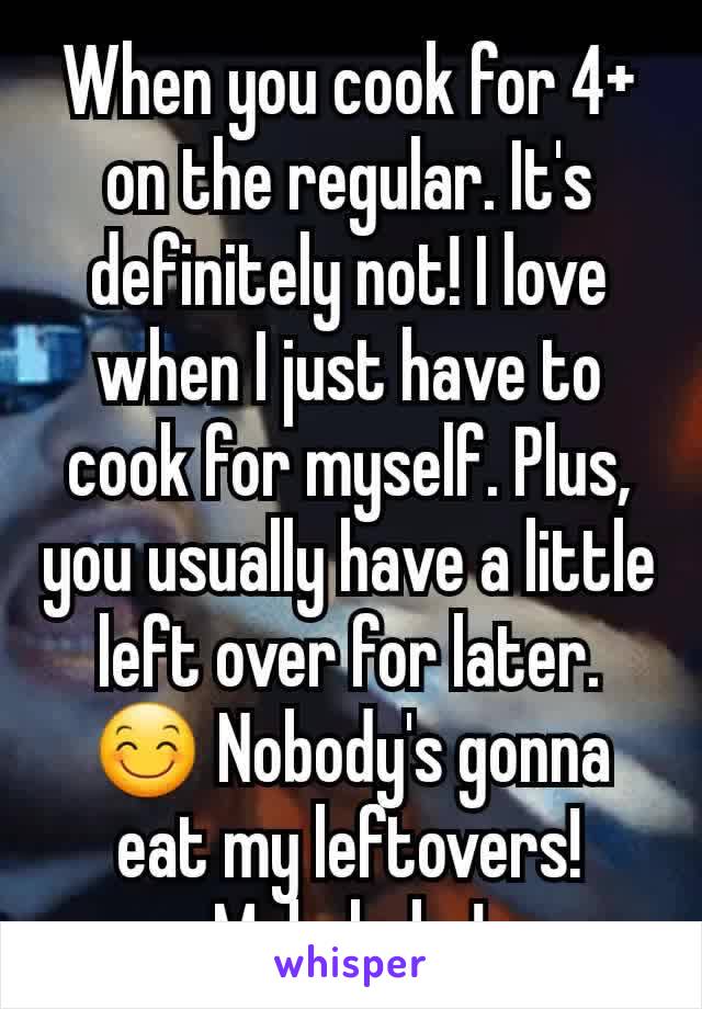 When you cook for 4+ on the regular. It's definitely not! I love when I just have to cook for myself. Plus, you usually have a little left over for later. 😊 Nobody's gonna eat my leftovers! Muhahaha!