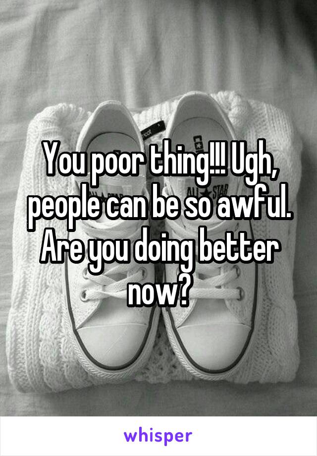 You poor thing!!! Ugh, people can be so awful. Are you doing better now?