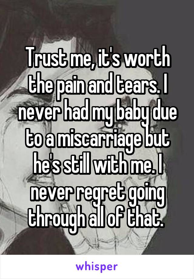 Trust me, it's worth the pain and tears. I never had my baby due to a miscarriage but he's still with me. I never regret going through all of that. 