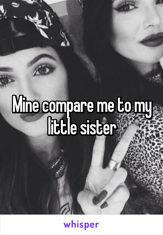 Mine compare me to my little sister