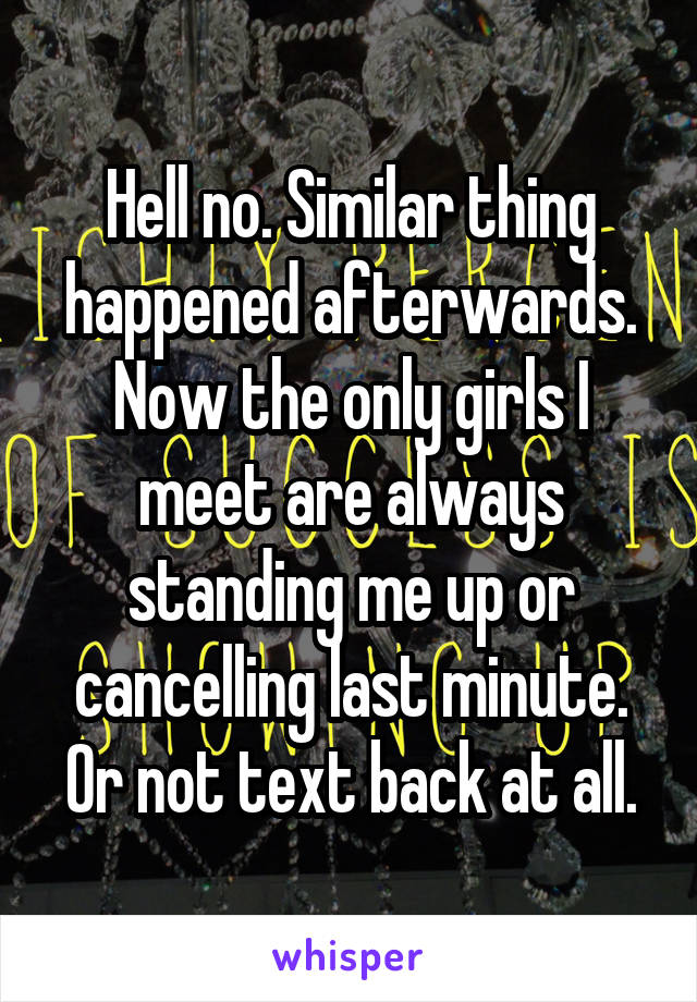 Hell no. Similar thing happened afterwards. Now the only girls I meet are always standing me up or cancelling last minute. Or not text back at all.