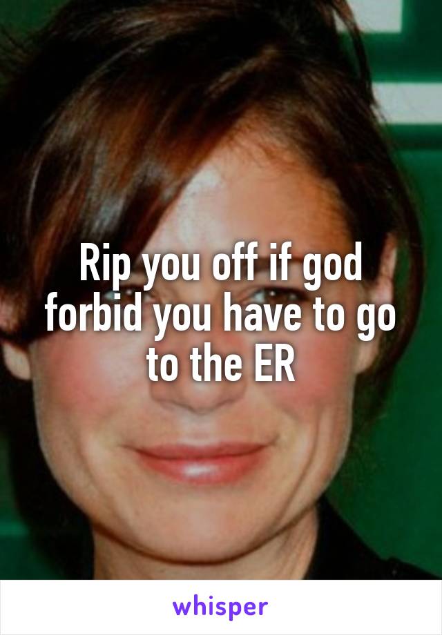 Rip you off if god forbid you have to go to the ER