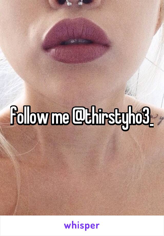 follow me @thirstyho3_