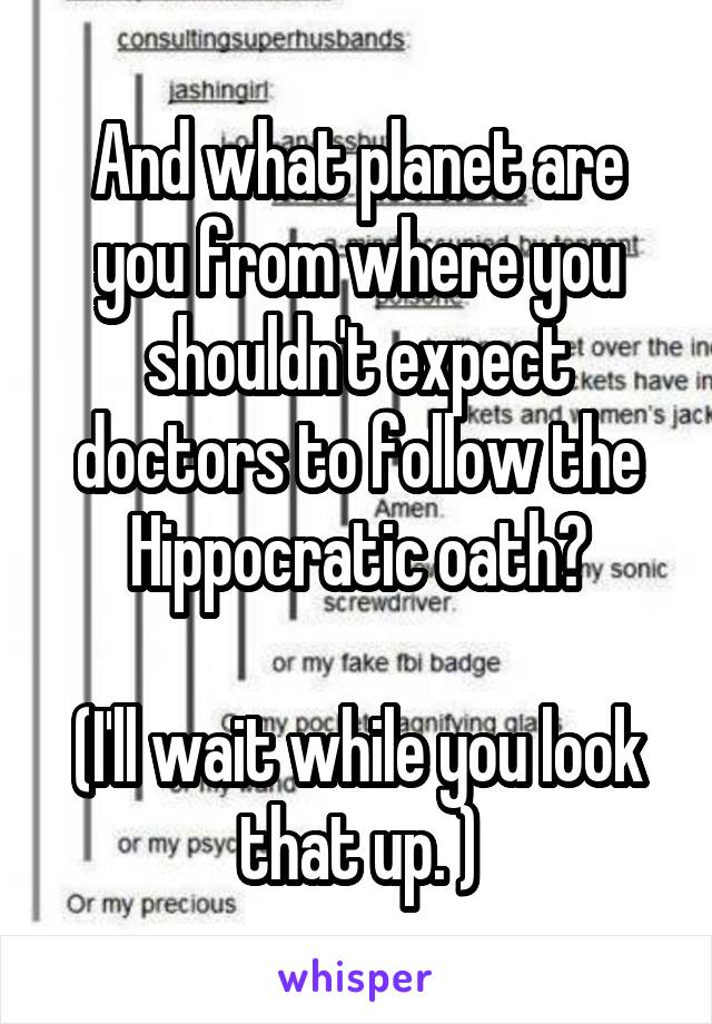 And what planet are you from where you shouldn't expect doctors to follow the Hippocratic oath?

(I'll wait while you look that up. )