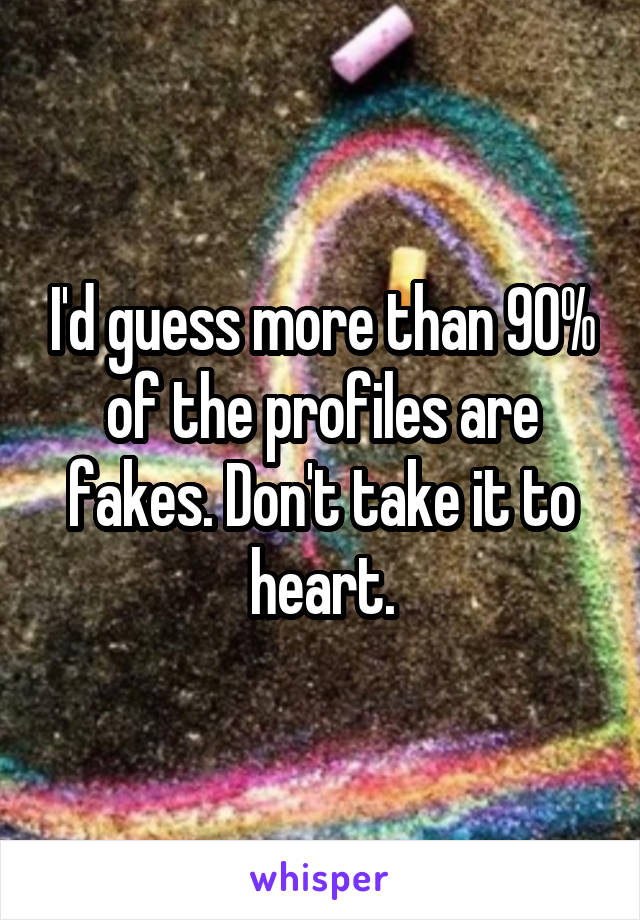 I'd guess more than 90% of the profiles are fakes. Don't take it to heart.