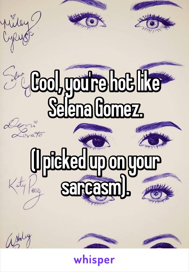 Cool, you're hot like Selena Gomez.

(I picked up on your sarcasm).