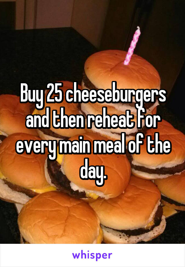 Buy 25 cheeseburgers and then reheat for every main meal of the day.