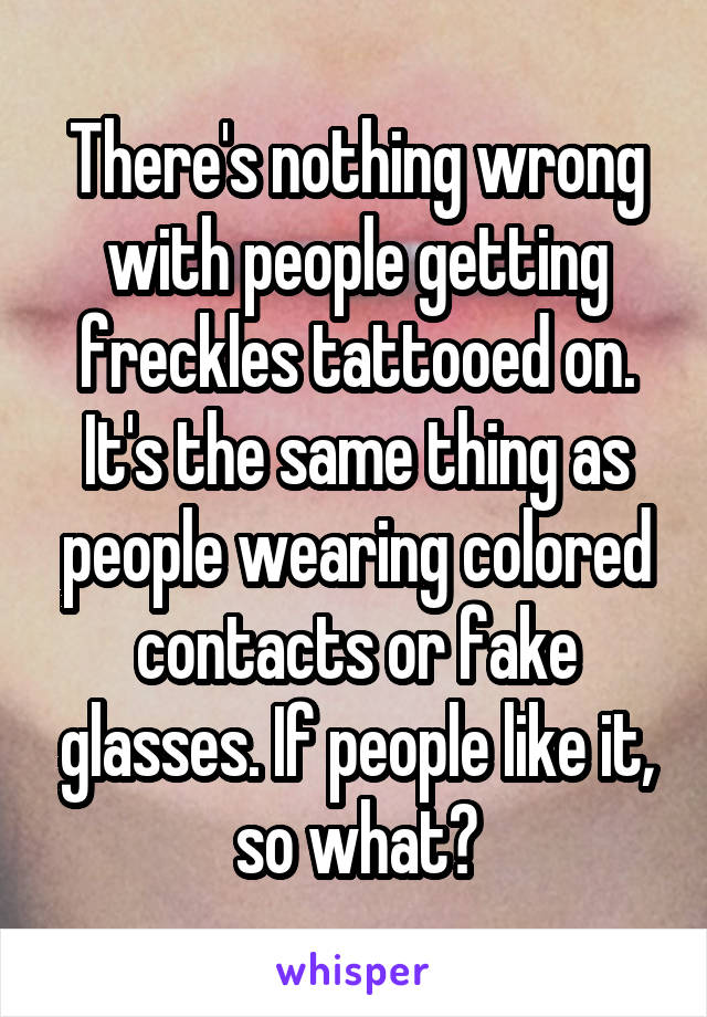 There's nothing wrong with people getting freckles tattooed on. It's the same thing as people wearing colored contacts or fake glasses. If people like it, so what?