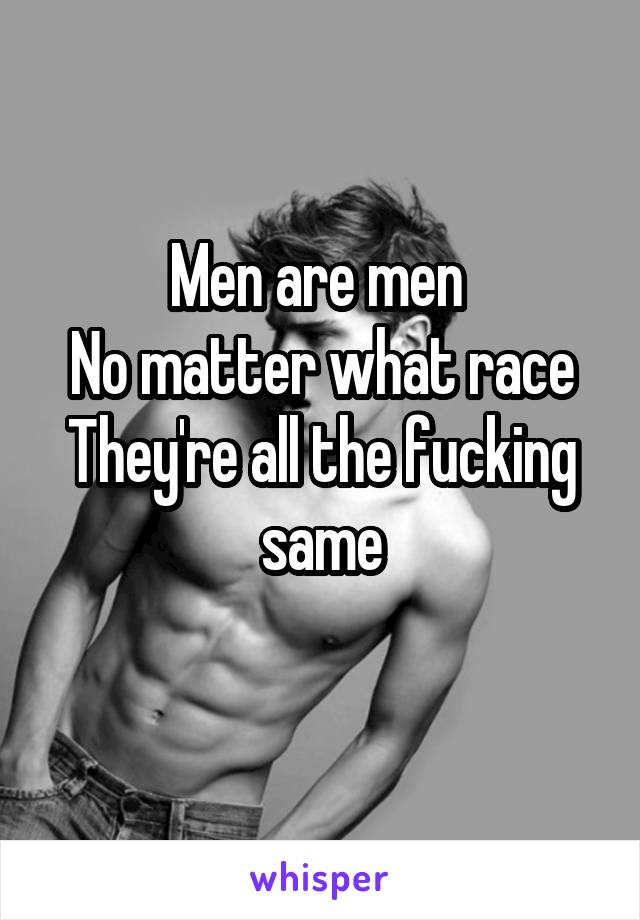 Men are men 
No matter what race
They're all the fucking same
