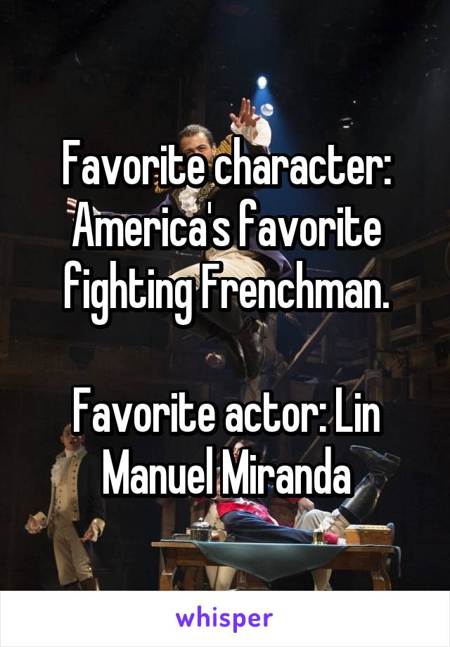 Favorite character: America's favorite fighting Frenchman.

Favorite actor: Lin Manuel Miranda